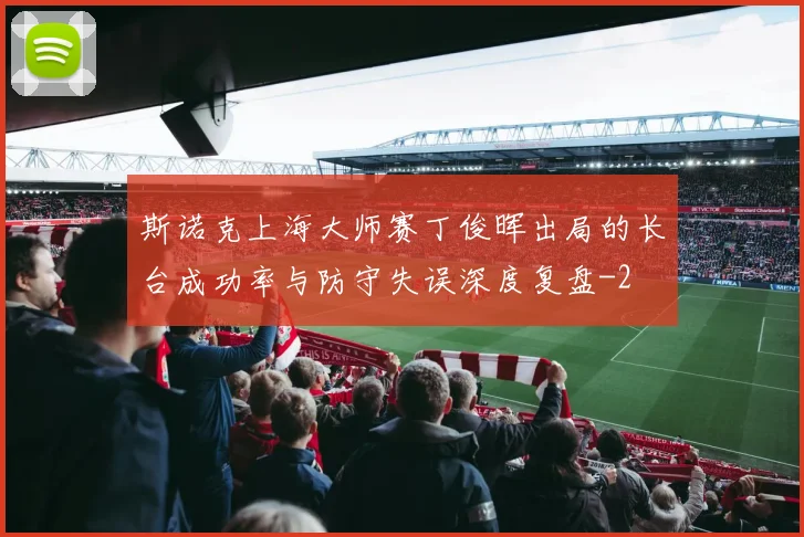 斯诺克上海大师赛丁俊晖出局的长台成功率与防守失误深度复盘