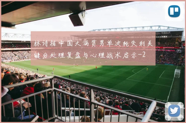 林诗栋中国大满贯男单次轮失利关键分处理复盘与心理战术启示