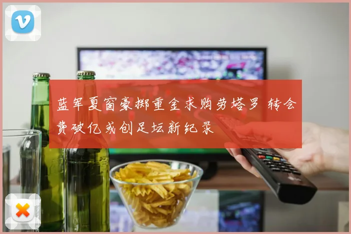 蓝军夏窗豪掷重金求购劳塔罗 转会费破亿或创足坛新纪录