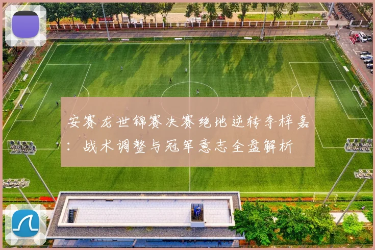 安赛龙世锦赛决赛绝地逆转李梓嘉：战术调整与冠军意志全盘解析