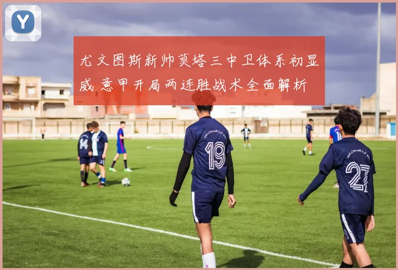 尤文图斯新帅莫塔三中卫体系初显威 意甲开局两连胜战术全面解析