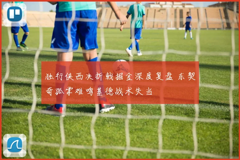 独行侠西决折戟掘金深度复盘 东契奇孤掌难鸣基德战术失当