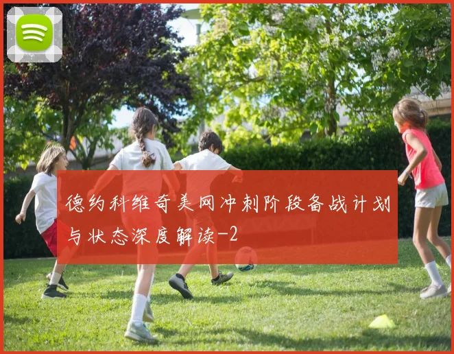 德约科维奇美网冲刺阶段备战计划与状态深度解读