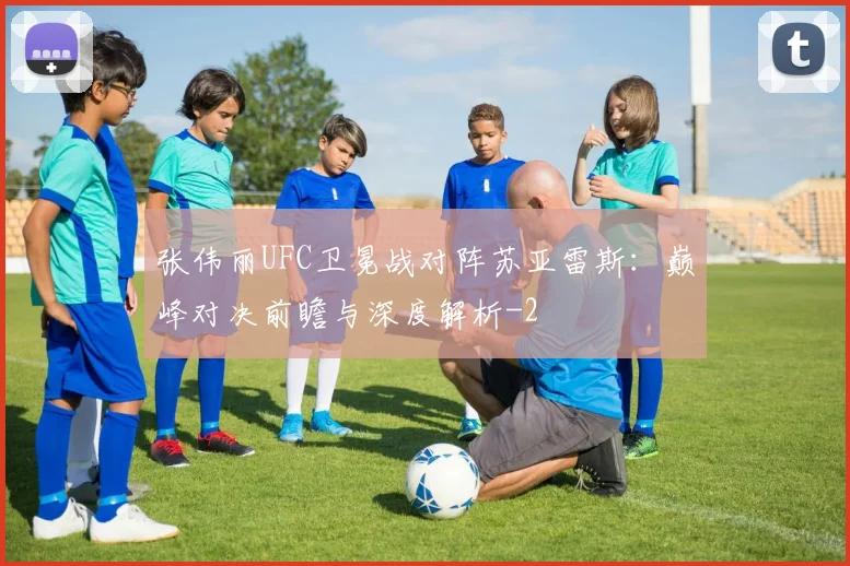张伟丽UFC卫冕战对阵苏亚雷斯:巅峰对决前瞻与深度解析