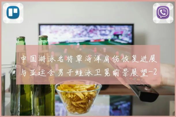 中国游泳名将覃海洋肩伤恢复进展与亚运会男子蛙泳卫冕前景展望
