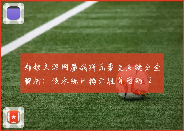 郑钦文温网鏖战斯瓦泰克关键分全解析：技术统计揭示胜负密码