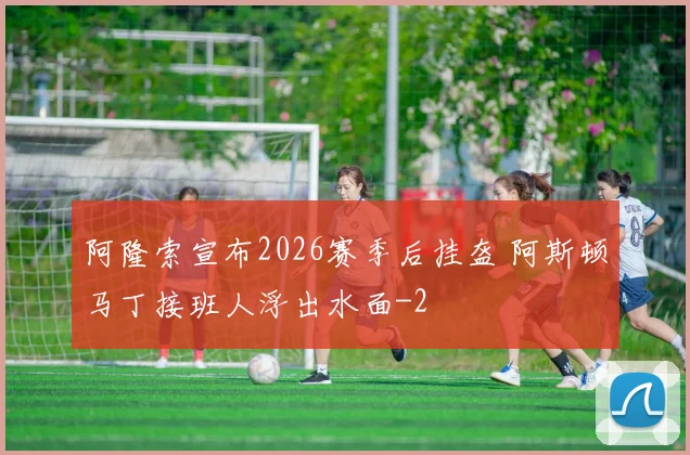 阿隆索宣布2026赛季后挂盔 阿斯顿马丁接班人浮出水面