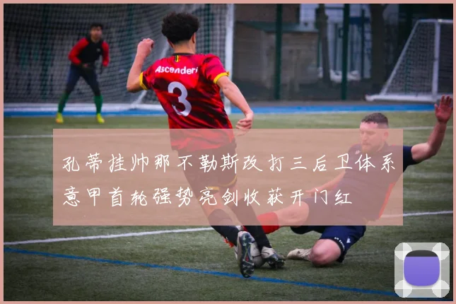 孔蒂挂帅那不勒斯改打三后卫体系意甲首轮强势亮剑收获开门红