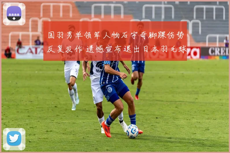 国羽男单领军人物石宇奇脚踝伤势反复发作 遗憾宣布退出日本羽毛球公开赛