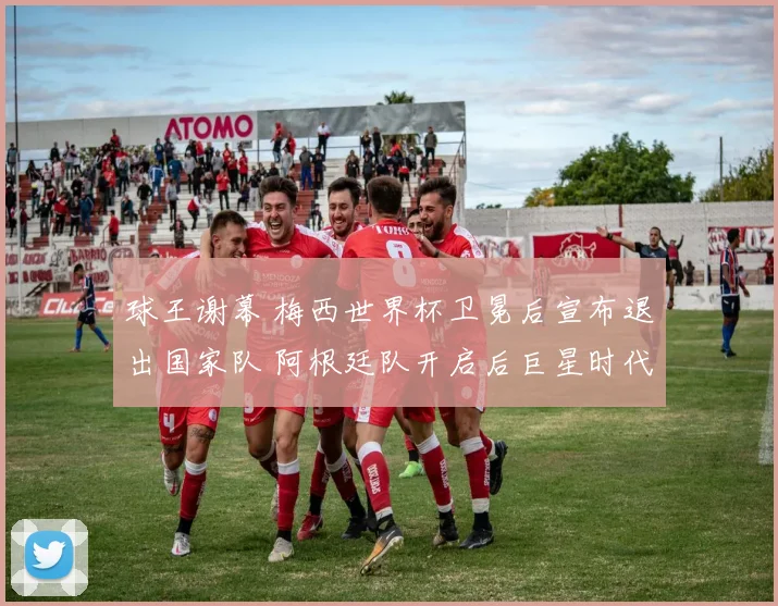 球王谢幕 梅西世界杯卫冕后宣布退出国家队 阿根廷队开启后巨星时代新征程