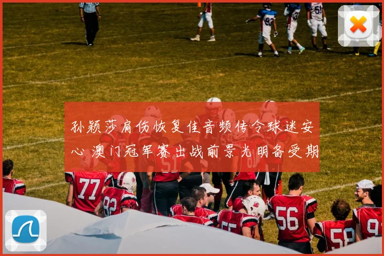 孙颖莎肩伤恢复佳音频传令球迷安心 澳门冠军赛出战前景光明备受期待