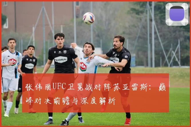 张伟丽UFC卫冕战对阵苏亚雷斯：巅峰对决前瞻与深度解析