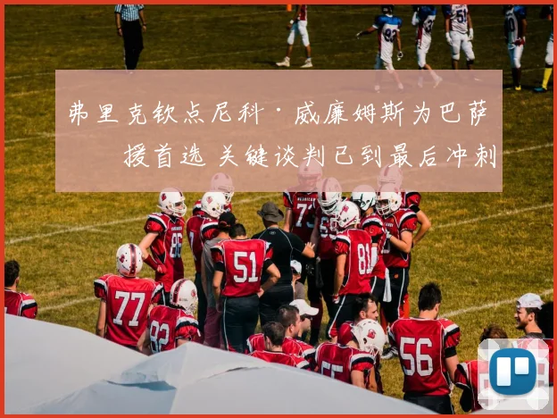 弗里克钦点尼科·威廉姆斯为巴萨引援首选 关键谈判已到最后冲刺