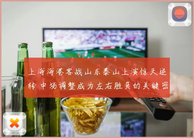 上海海港客战山东泰山上演惊天逆转 中场调整成为左右胜负的关键密钥