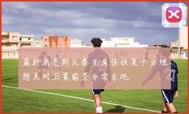 最新消息斯瓦泰克肩伤恢复十分理想美网卫冕前景非常乐观
