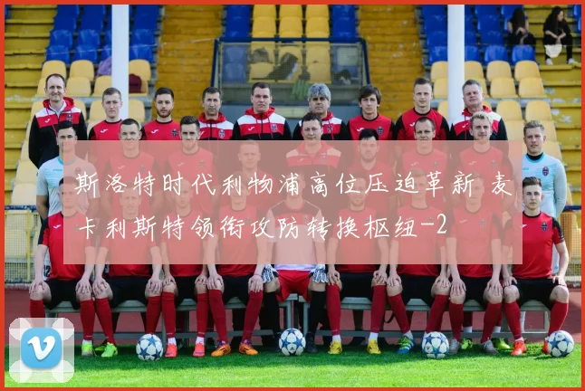 斯洛特时代利物浦高位压迫革新 麦卡利斯特领衔攻防转换枢纽