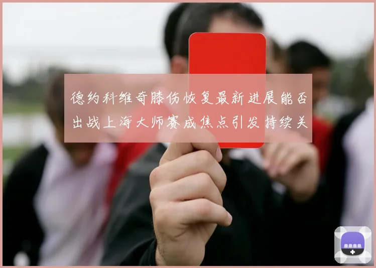 德约科维奇膝伤恢复最新进展能否出战上海大师赛成焦点引发持续关注