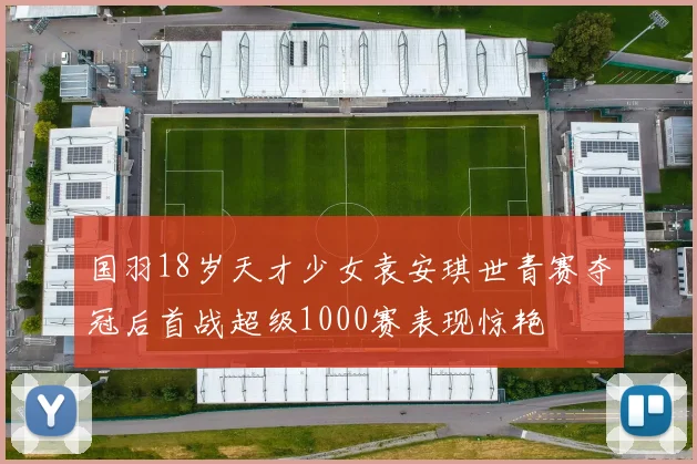 国羽18岁天才少女袁安琪世青赛夺冠后首战超级1000赛表现惊艳