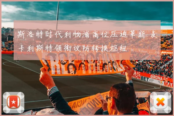 斯洛特时代利物浦高位压迫革新 麦卡利斯特领衔攻防转换枢纽