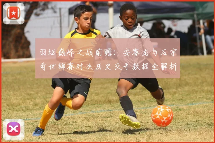羽坛巅峰之战前瞻:安赛龙与石宇奇世锦赛对决历史交手数据全解析