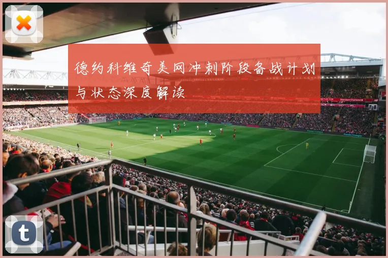 德约科维奇美网冲刺阶段备战计划与状态深度解读