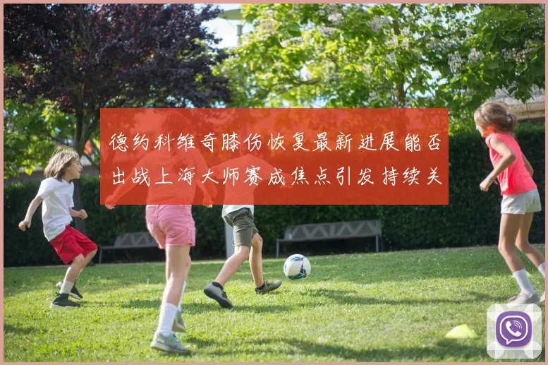 德约科维奇膝伤恢复最新进展能否出战上海大师赛成焦点引发持续关注
