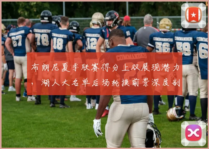 布朗尼夏季联赛得分上双展现潜力，湖人大名单后场轮换前景深度剖析