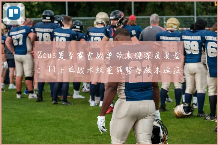 Zeus夏季赛首战单带表现深度复盘：T1上单战术权重调整与版本适应度评估