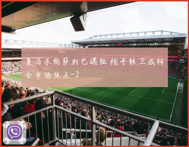 皇马求购萨利巴遇阻 枪手铁卫成转会市场焦点
