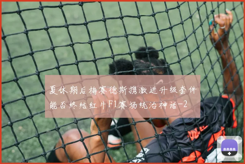 夏休期后梅赛德斯携激进升级套件能否终结红牛F1赛场统治神话