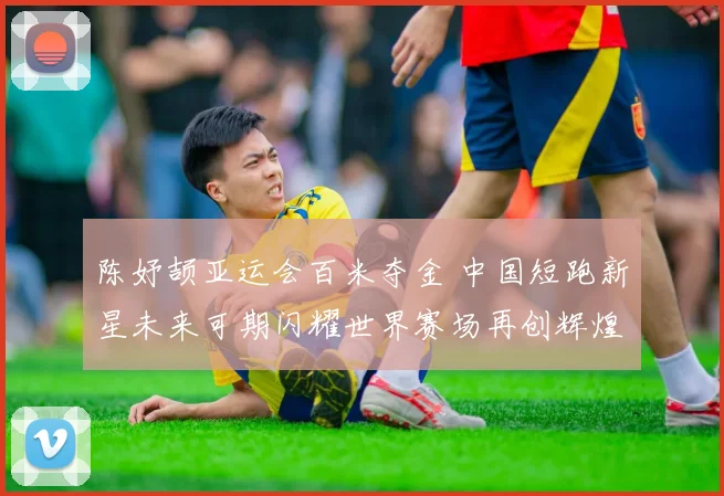 陈妤颉亚运会百米夺金 中国短跑新星未来可期闪耀世界赛场再创辉煌